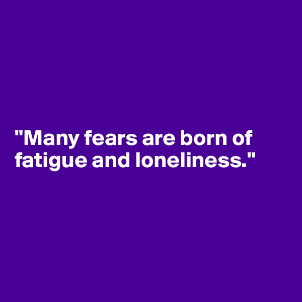 




"Many fears are born of fatigue and loneliness."




