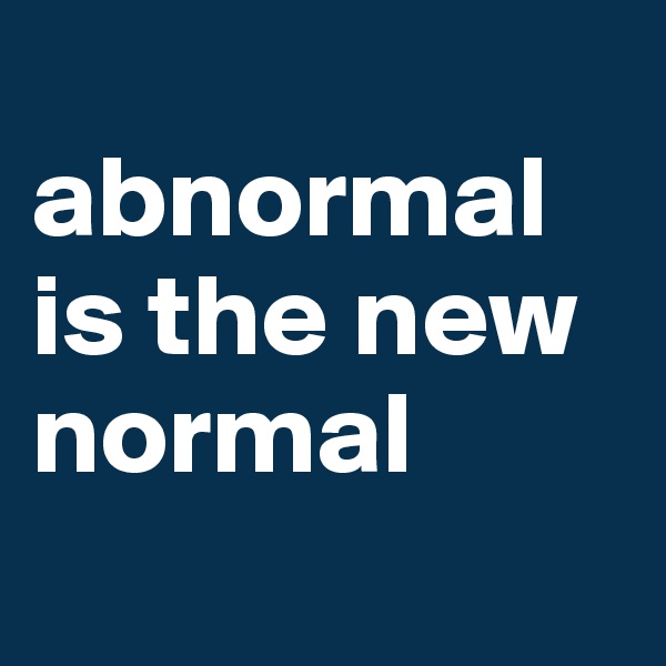 
abnormal is the new normal
