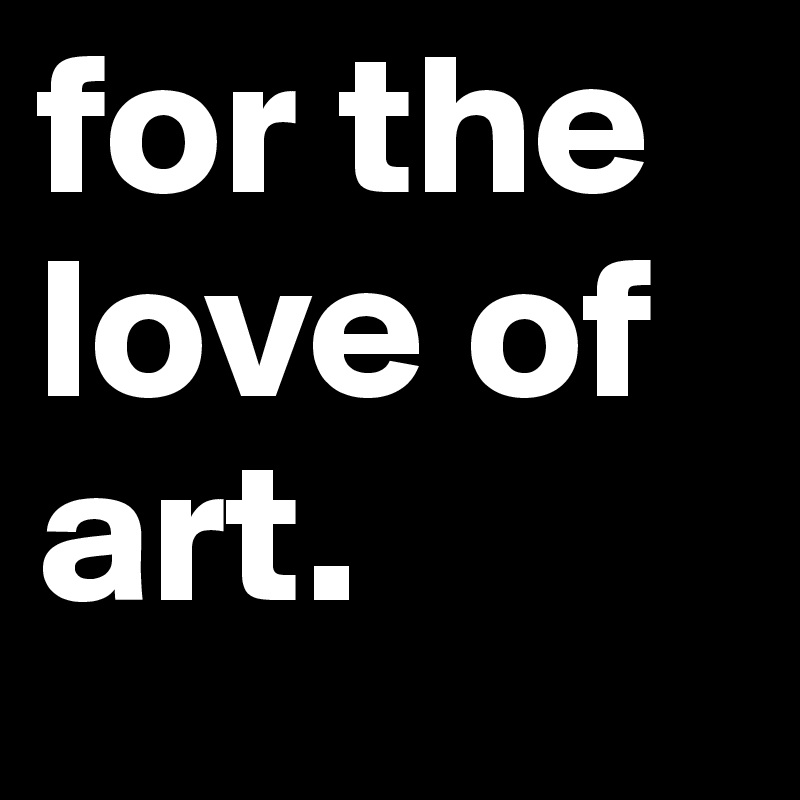 for the love of art.