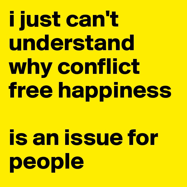 i just can't understand why conflict free happiness 

is an issue for people