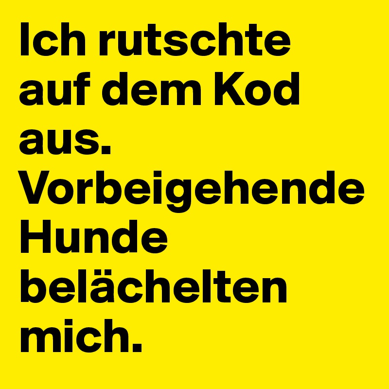 Ich rutschte auf dem Kod aus. Vorbeigehende Hunde belächelten mich.