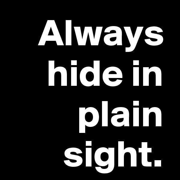 Always hide in plain sight.