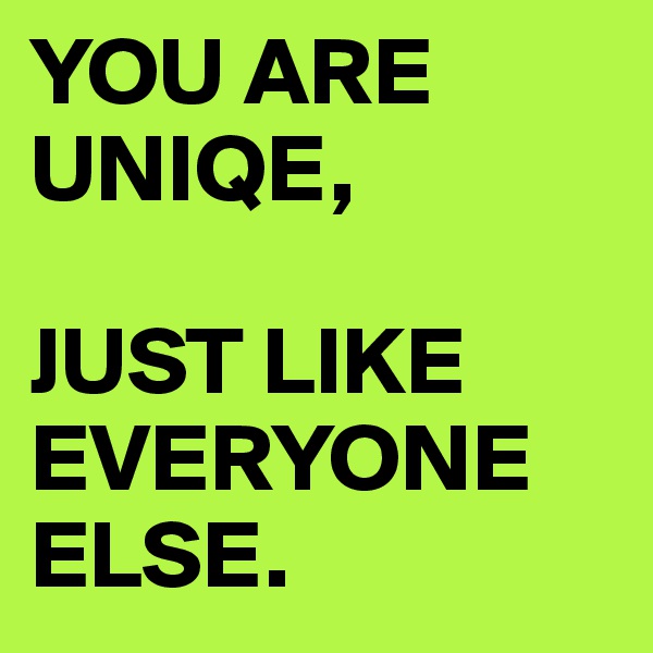 YOU ARE UNIQE, 

JUST LIKE EVERYONE ELSE.