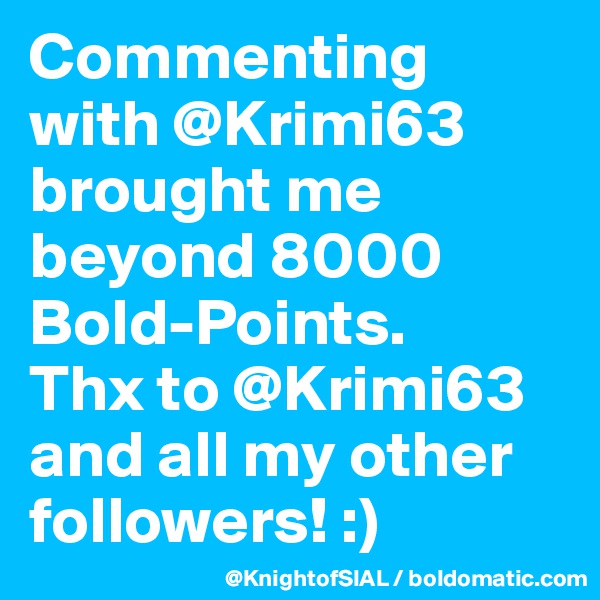 Commenting with @Krimi63 brought me beyond 8000 Bold-Points. 
Thx to @Krimi63 and all my other followers! :)