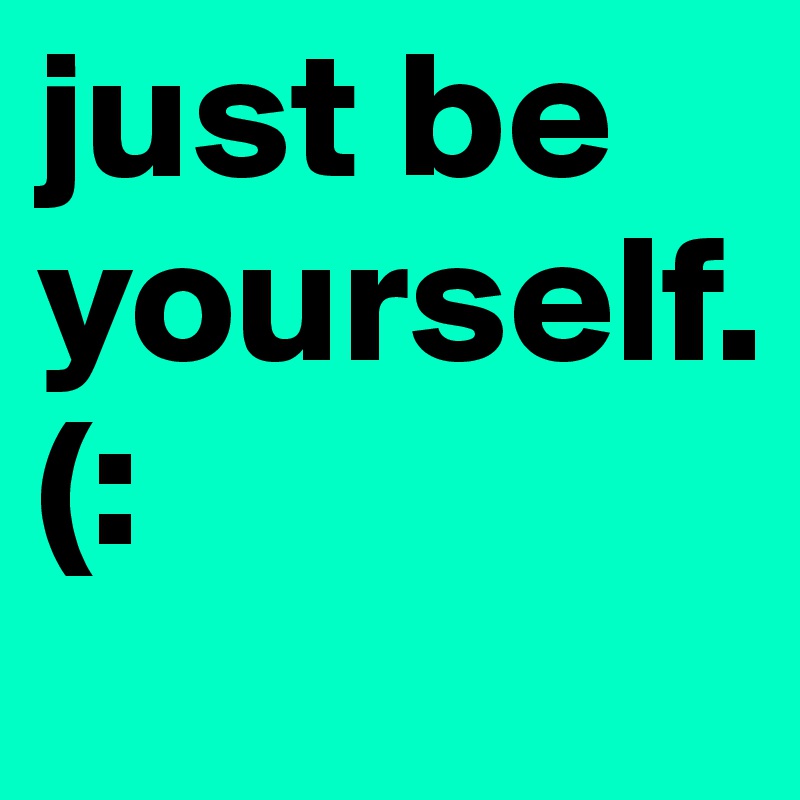 just be yourself.                 (: