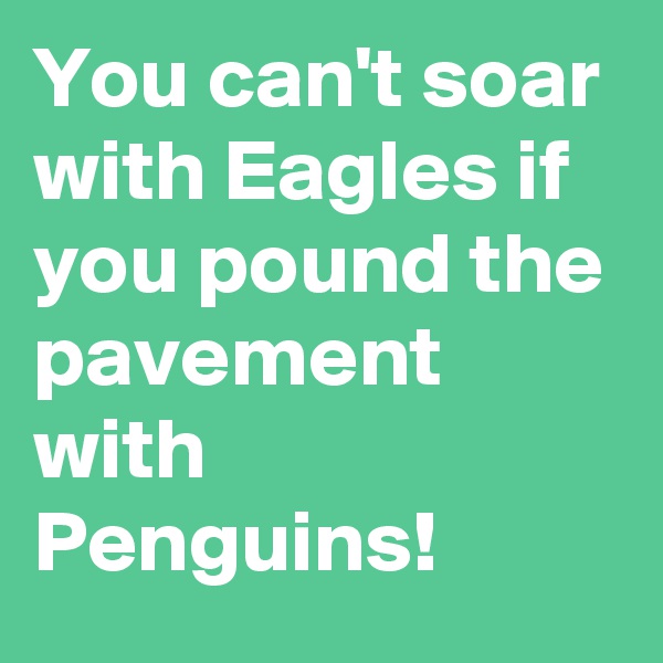 You can't soar with Eagles if you pound the pavement with Penguins!