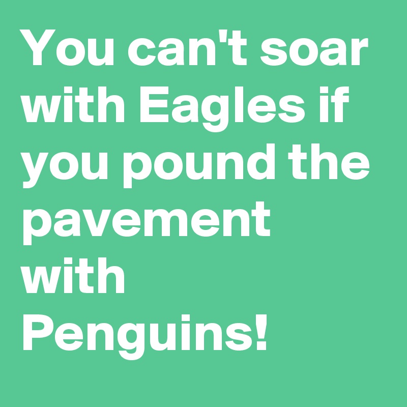 You can't soar with Eagles if you pound the pavement with Penguins!