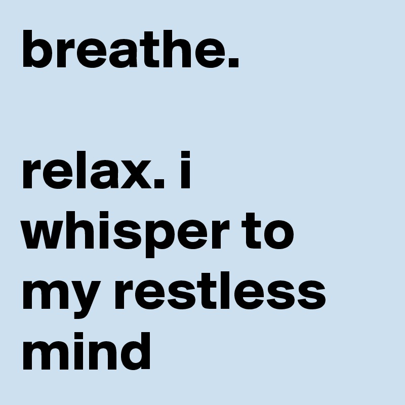 breathe. 

relax. i whisper to my restless mind