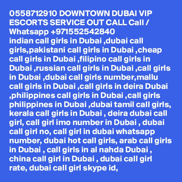 0558712910 DOWNTOWN DUBAI VIP ESCORTS SERVICE OUT CALL Call / Whatsapp +971552542840
indian call girls in Dubai ,dubai call girls,pakistani call girls in Dubai ,cheap call girls in Dubai ,filipino call girls in Dubai ,russian call girls in Dubai ,call girls in Dubai ,dubai call girls number,mallu call girls in Dubai ,call girls in deira Dubai ,philippines call girls in Dubai ,call girls philippines in Dubai ,dubai tamil call girls, kerala call girls in Dubai , deira dubai call girl, call girl imo number in Dubai , dubai call girl no, call girl in dubai whatsapp number, dubai hot call girls, arab call girls in Dubai , call girls in al nahda Dubai , china call girl in Dubai , dubai call girl rate, dubai call girl skype id, 