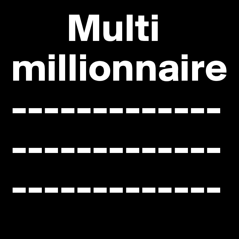        Multi millionnaire
---------------------------------------