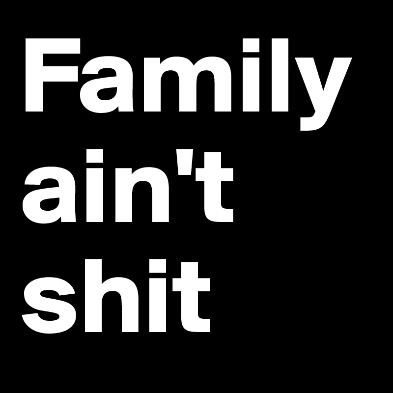 Family ain't shit