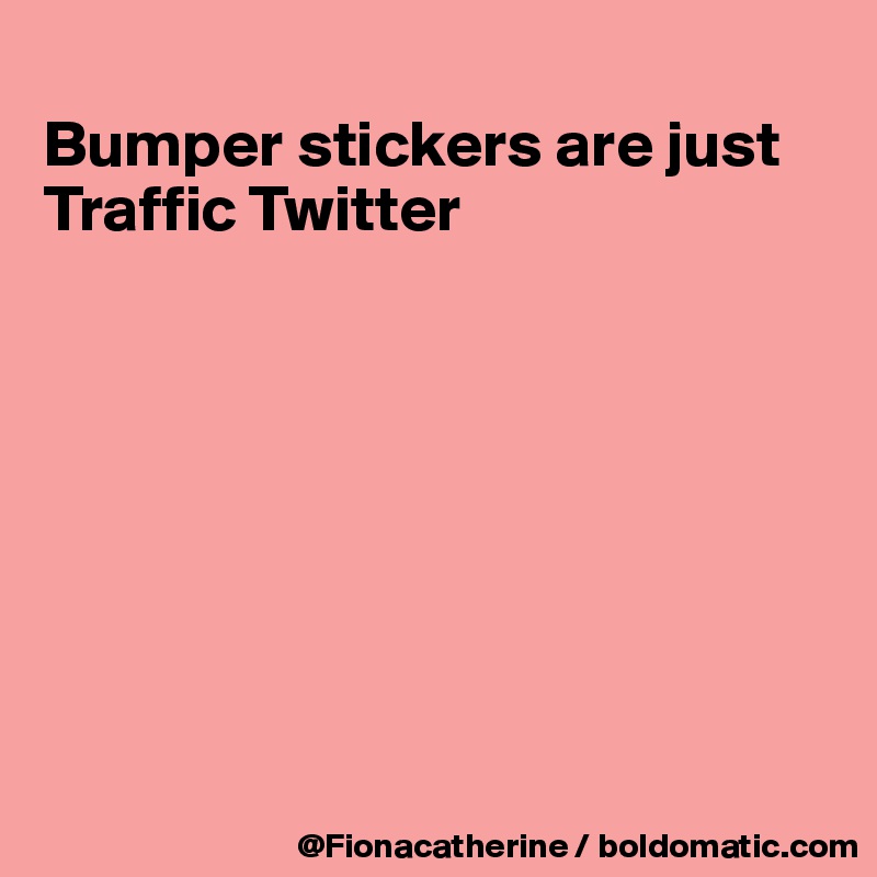 
Bumper stickers are just
Traffic Twitter








