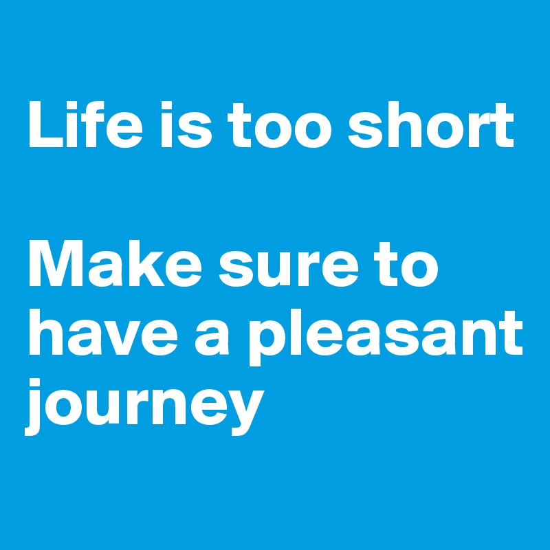 
Life is too short

Make sure to have a pleasant journey
