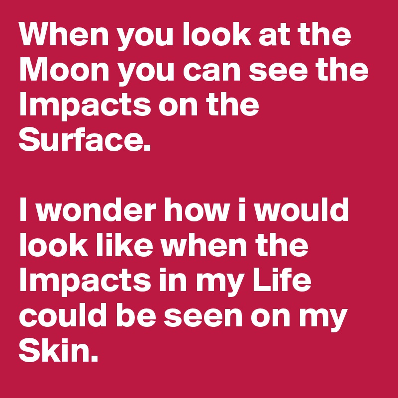 When you look at the Moon you can see the Impacts on the Surface. 

I wonder how i would look like when the Impacts in my Life could be seen on my Skin.
