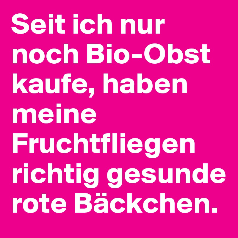 Seit ich nur noch Bio-Obst kaufe, haben meine Fruchtfliegen richtig gesunde rote Bäckchen.