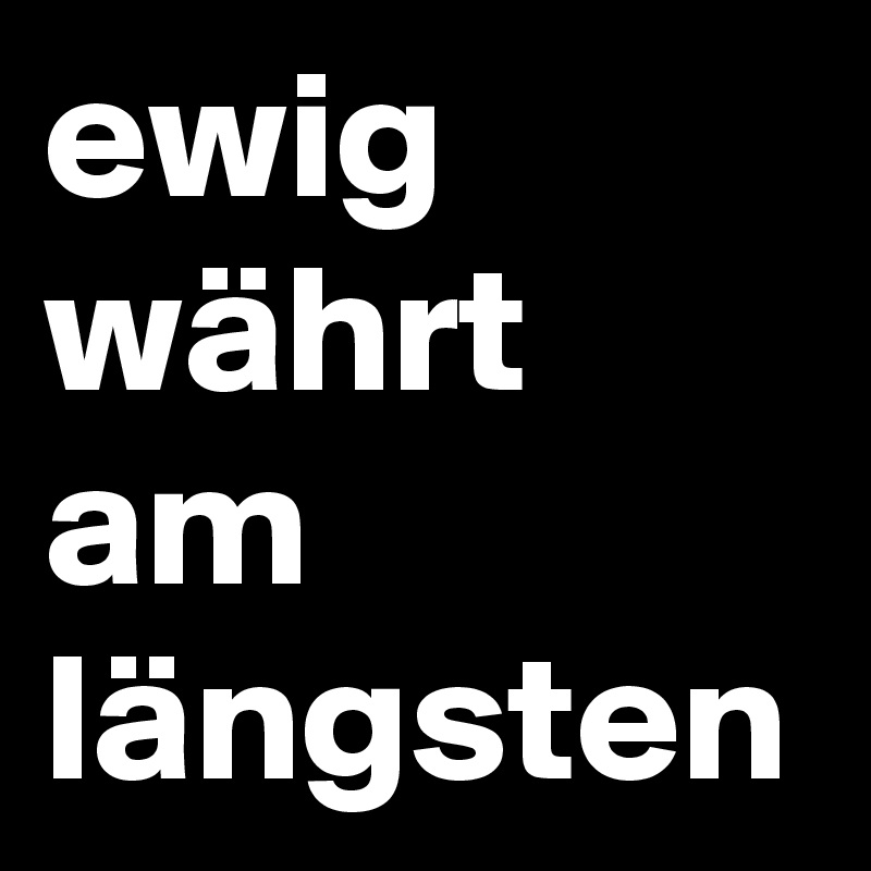 ewig währt am längsten