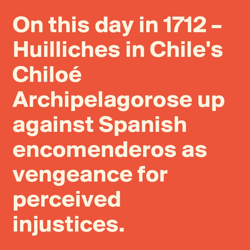 On this day in 1712 – Huilliches in Chile's Chiloé Archipelagorose up against Spanish encomenderos as vengeance for perceived injustices.