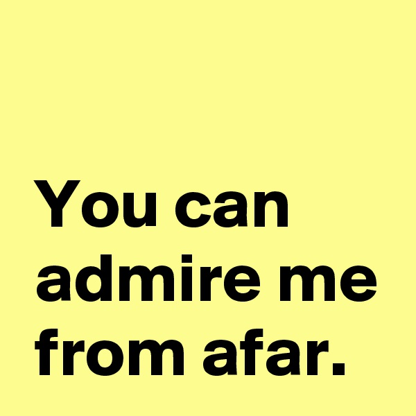 

 You can
 admire me
 from afar.