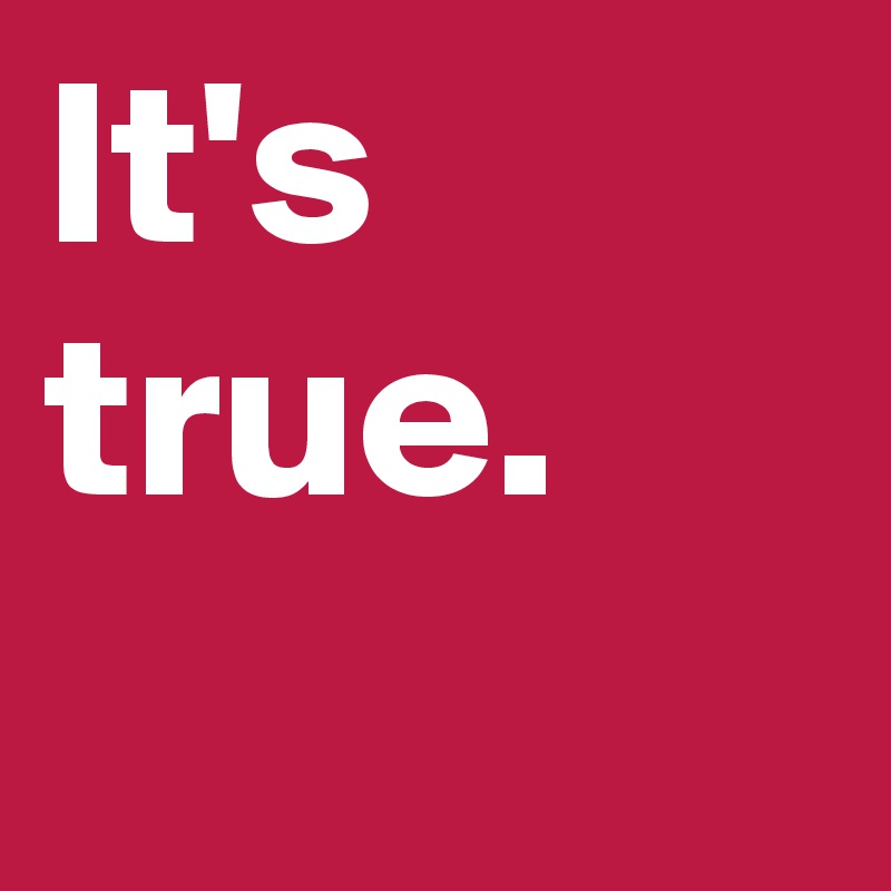 It's true.