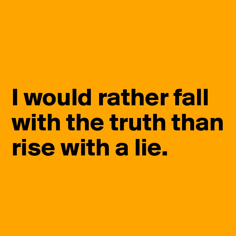 


I would rather fall with the truth than rise with a lie. 

