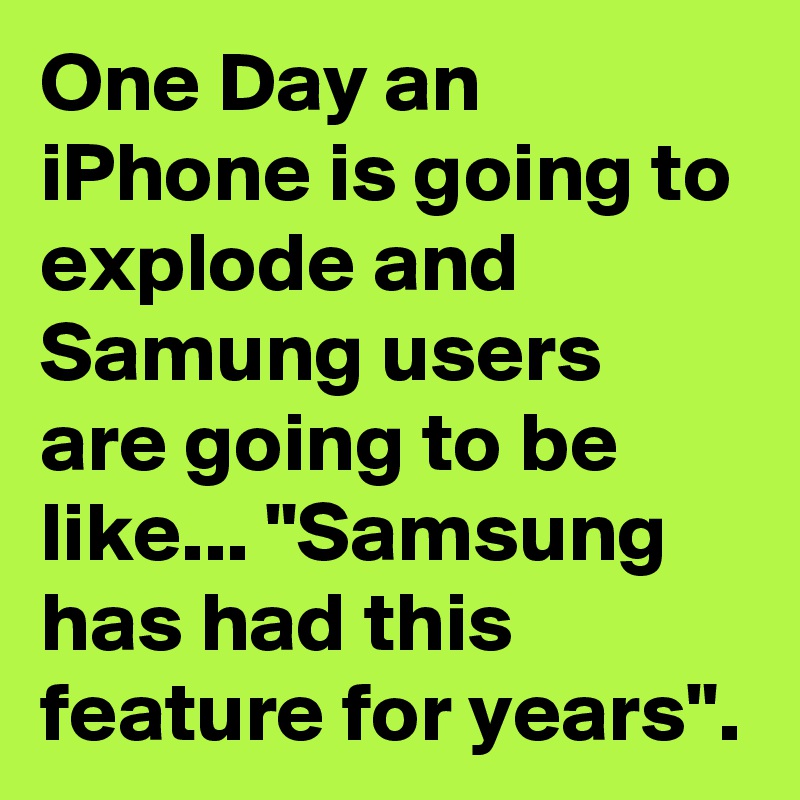 One Day an iPhone is going to explode and Samung users are going to be like... "Samsung has had this feature for years". 