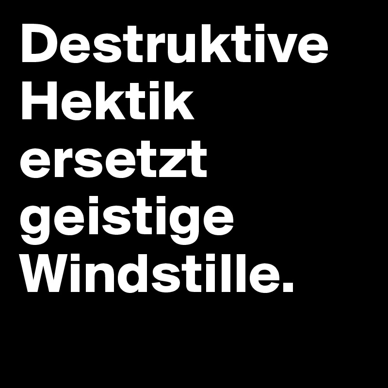 Destruktive Hektik ersetzt geistige Windstille. 
