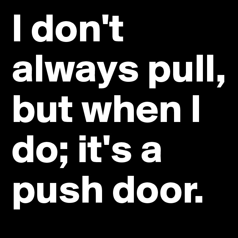I don't always pull, but when I do; it's a push door.