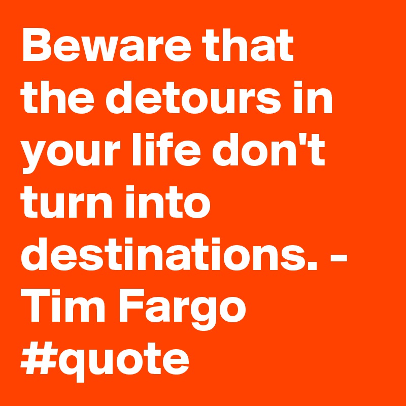 Beware that the detours in your life don't turn into destinations. - Tim Fargo #quote