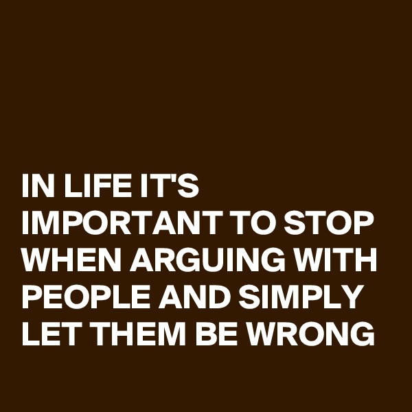 



IN LIFE IT'S IMPORTANT TO STOP WHEN ARGUING WITH PEOPLE AND SIMPLY LET THEM BE WRONG