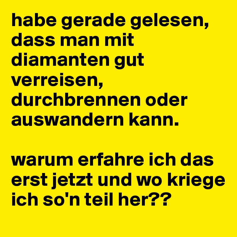 habe gerade gelesen, dass man mit diamanten gut verreisen, durchbrennen oder auswandern kann. 

warum erfahre ich das erst jetzt und wo kriege ich so'n teil her??