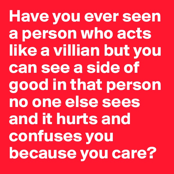 Have you ever seen a person who acts like a villian but you can see a side of good in that person no one else sees and it hurts and confuses you because you care?