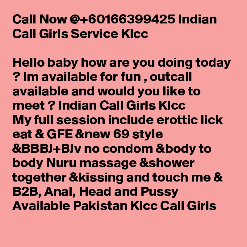 Call Now @+60166399425 Indian Call Girls Service Klcc

Hello baby how are you doing today ? Im available for fun , outcall available and would you like to meet ? Indian Call Girls Klcc
My full session include erottic lick eat & GFE &new 69 style &BBBJ+BJv no condom &body to body Nuru massage &shower together &kissing and touch me & B2B, Anal, Head and Pussy Available Pakistan Klcc Call Girls
