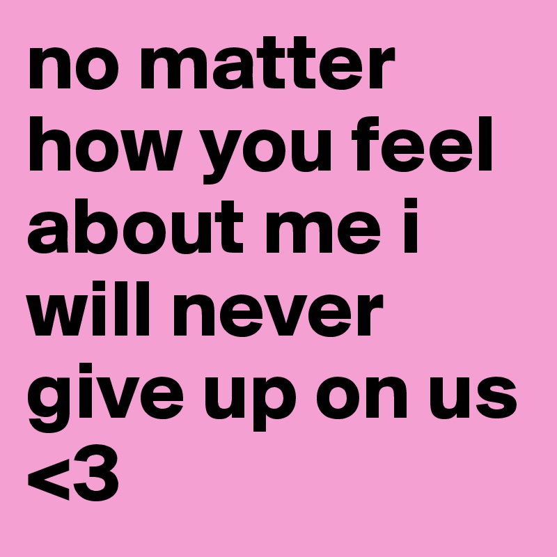 no matter how you feel about me i will never give up on us <3 