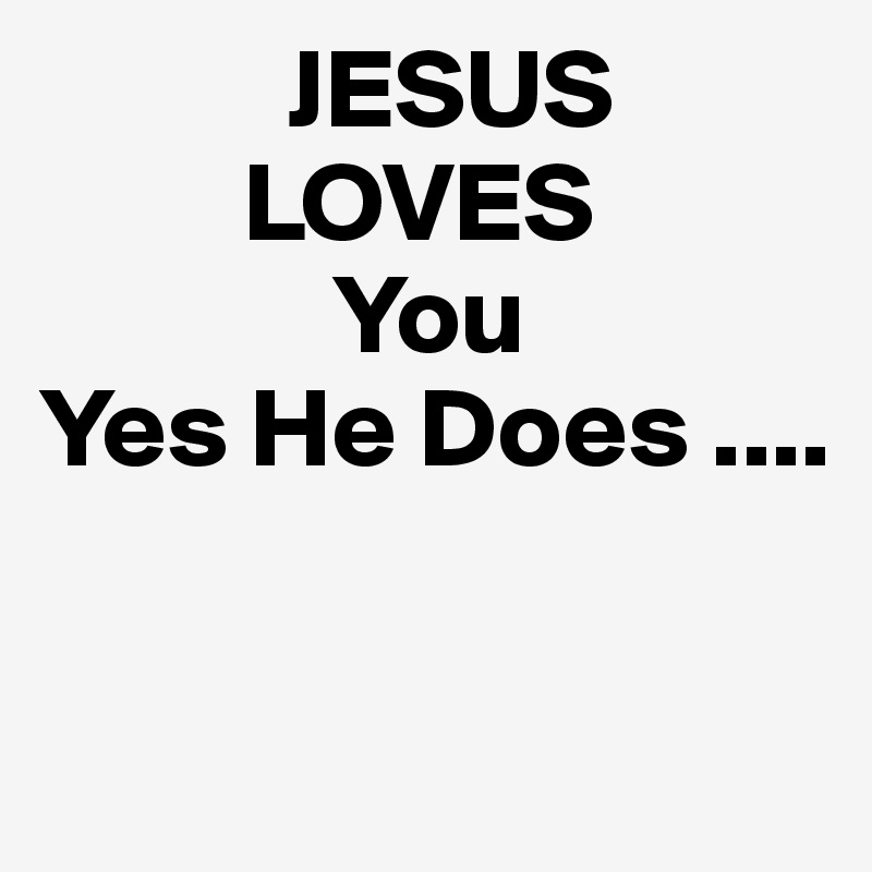            JESUS
         LOVES
             You
Yes He Does ....

