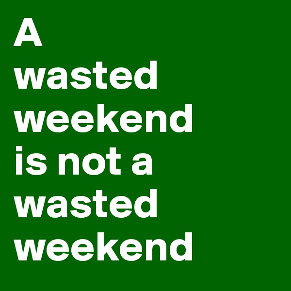 A
wasted
weekend
is not a   
wasted    weekend