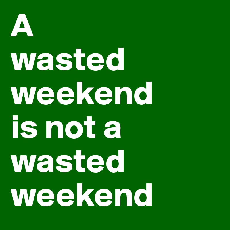 A
wasted
weekend
is not a   
wasted    weekend