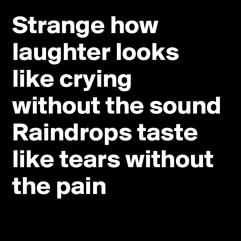 Strange how laughter looks like crying without the sound
Raindrops taste like tears without the pain
