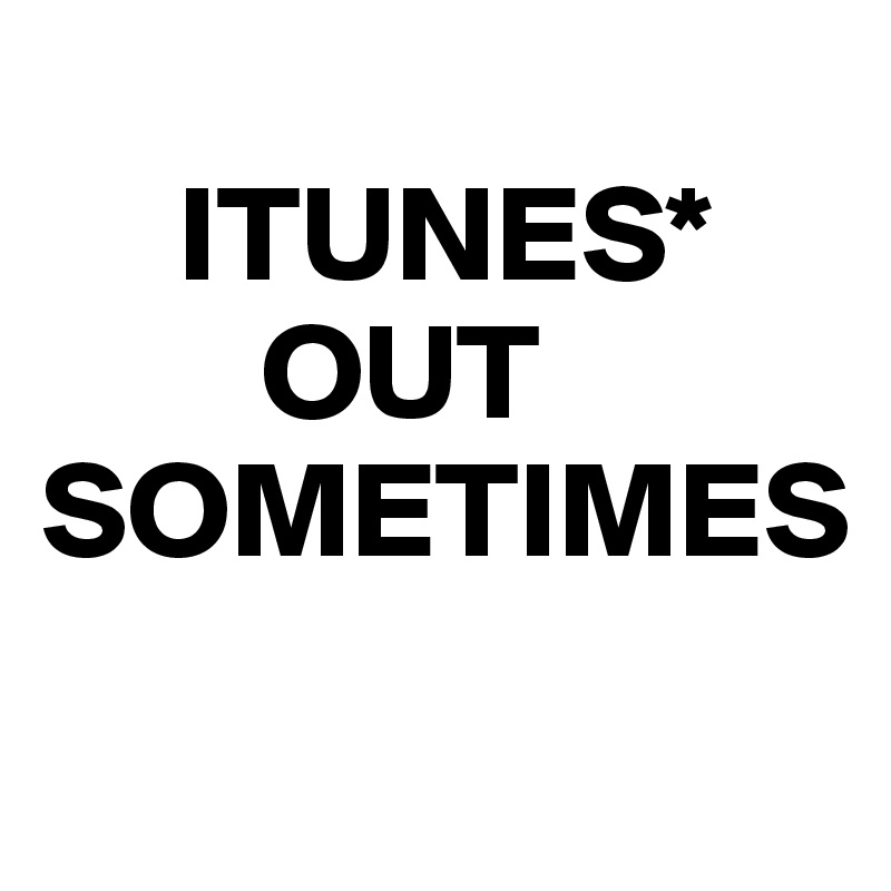
     ITUNES* 
        OUT SOMETIMES
