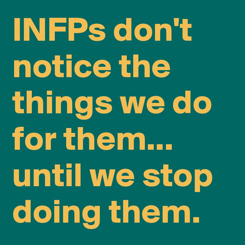 INFPs don't notice the things we do for them... until we stop doing them.