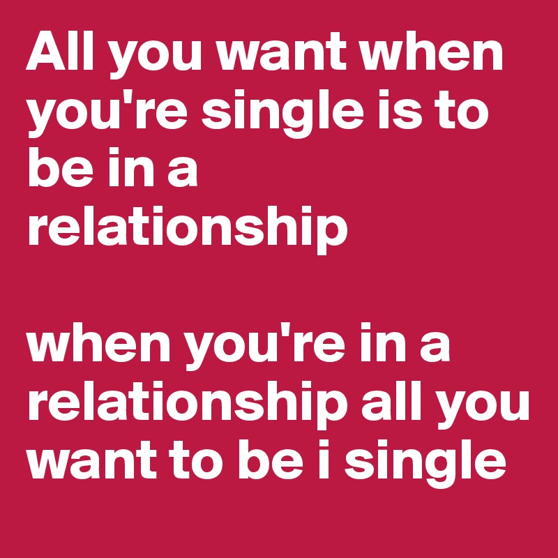 All you want when you're single is to be in a relationship

when you're in a relationship all you want to be i single