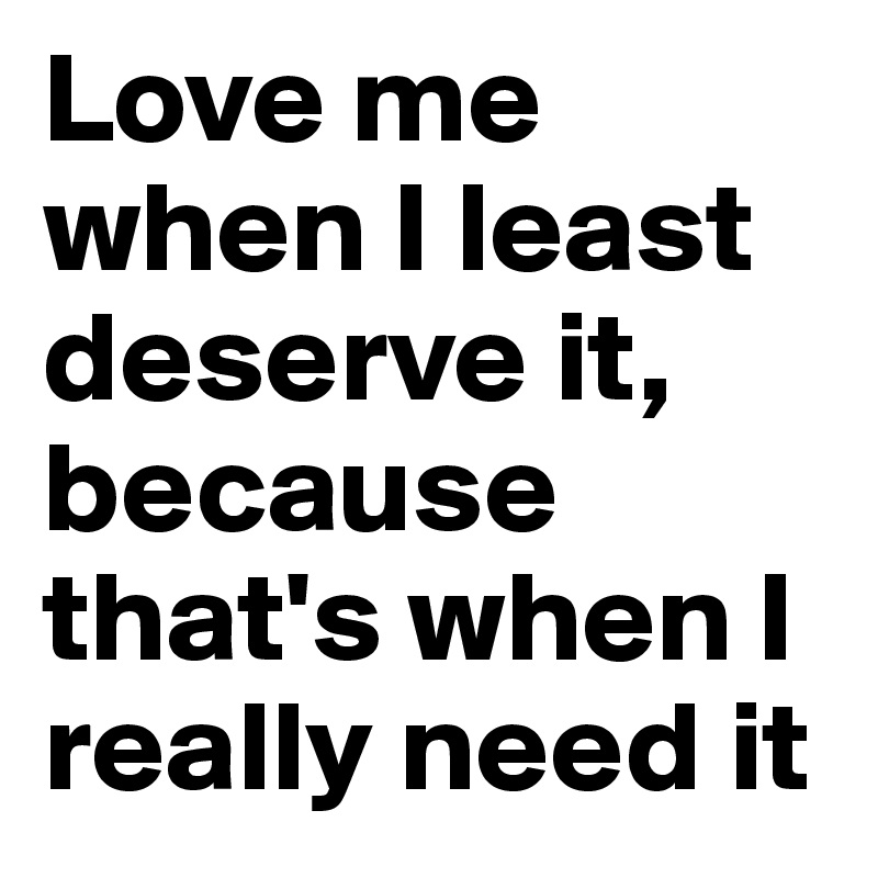 Love me when I least deserve it, because that's when I really need it 