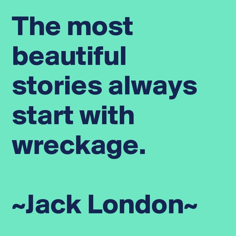 The most beautiful stories always start with wreckage.

~Jack London~