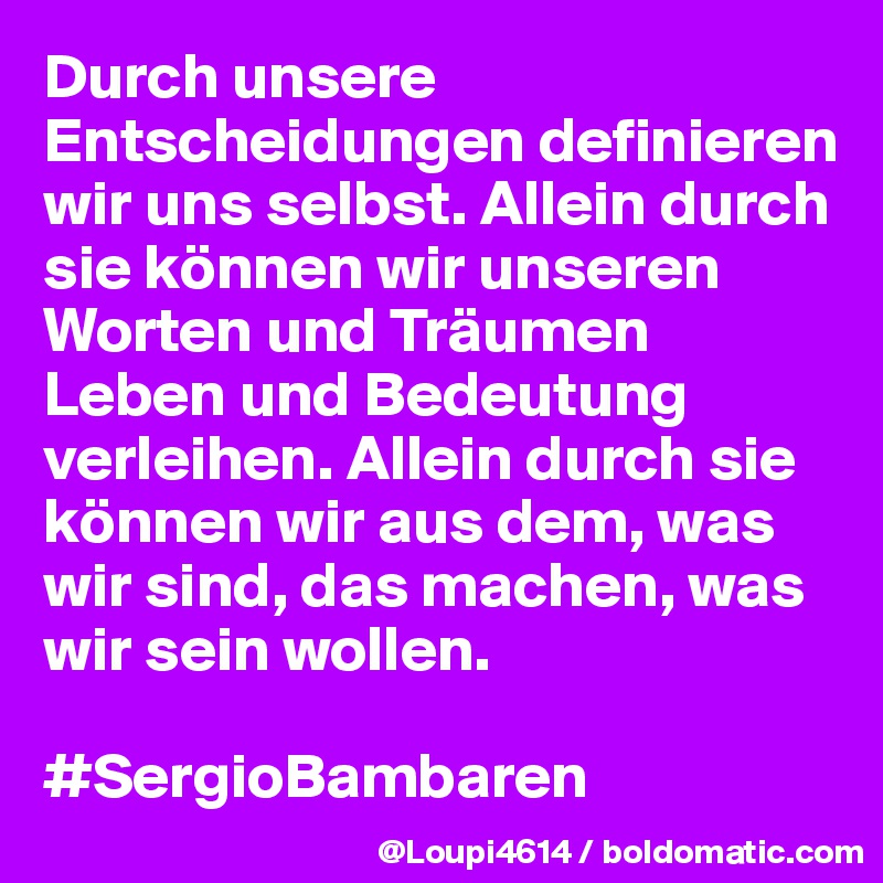 Durch unsere Entscheidungen definieren wir uns selbst. Allein durch sie können wir unseren Worten und Träumen Leben und Bedeutung verleihen. Allein durch sie können wir aus dem, was wir sind, das machen, was wir sein wollen.

#SergioBambaren