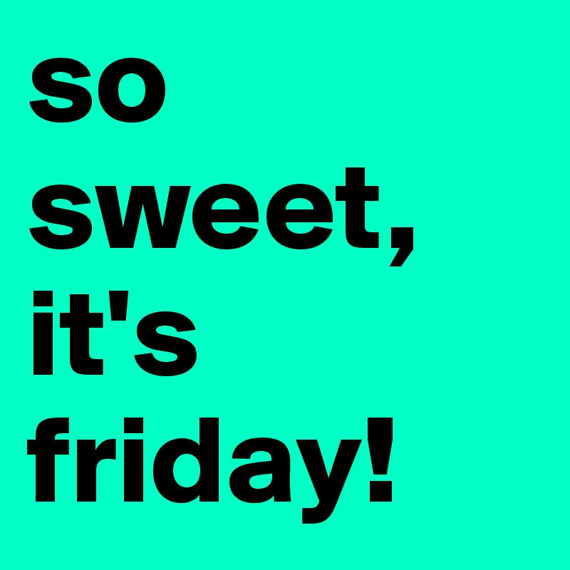 so sweet, it's friday! 