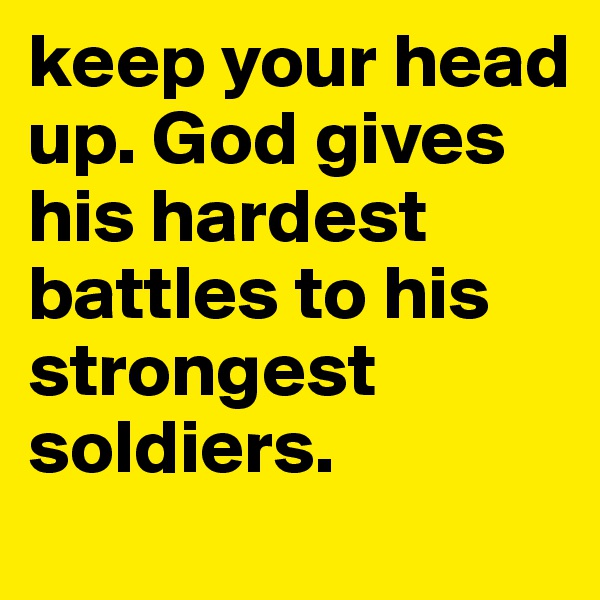 keep your head up. God gives his hardest battles to his strongest soldiers. 