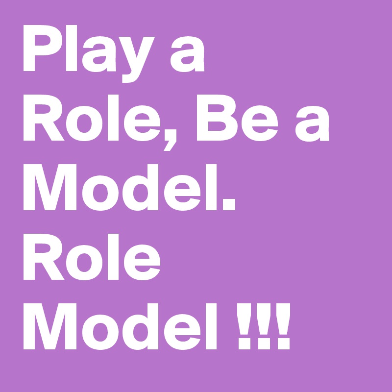 Play a Role, Be a Model. Role Model !!!