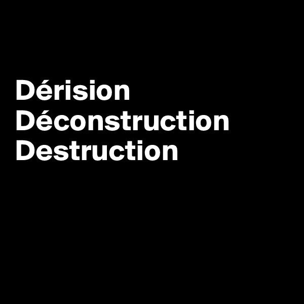 

Dérision
Déconstruction
Destruction 



