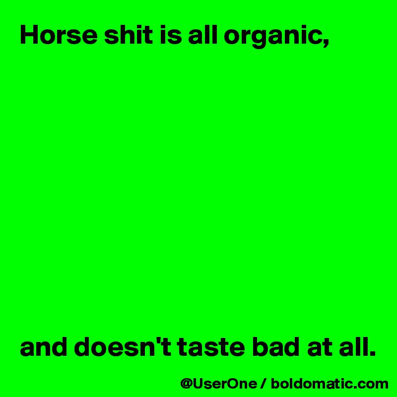 Horse shit is all organic,










and doesn't taste bad at all.