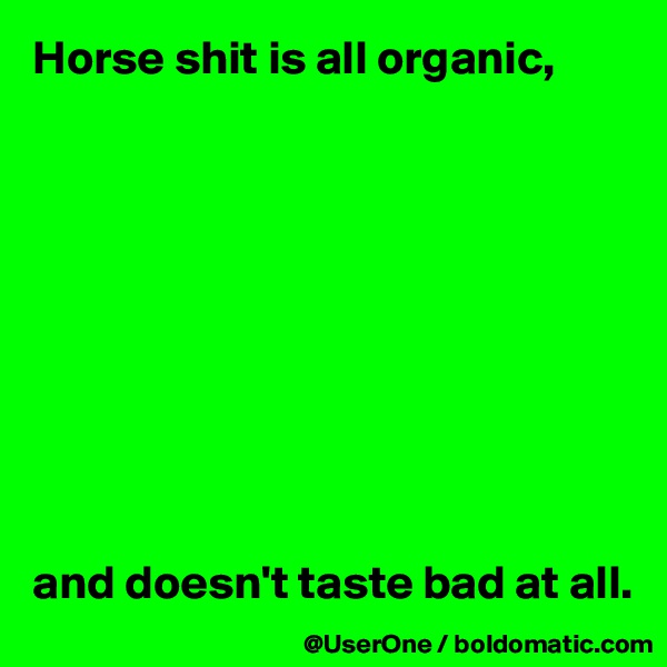 Horse shit is all organic,










and doesn't taste bad at all.