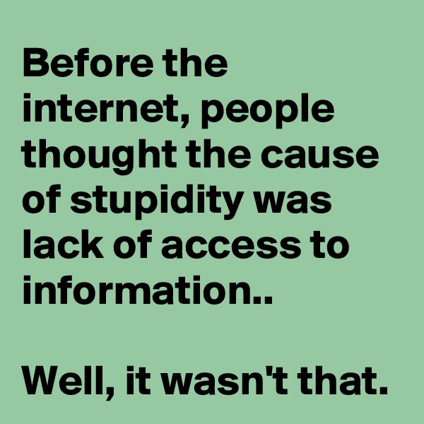 Before the internet, people thought the cause of stupidity was lack of access to information..

Well, it wasn't that.